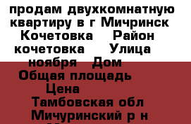 продам двухкомнатную квартиру в г.Мичринск, Кочетовка5 › Район ­ кочетовка 5 › Улица ­ 7 ноября › Дом ­ 30 › Общая площадь ­ 43 › Цена ­ 950 000 - Тамбовская обл., Мичуринский р-н, Мичуринск г. Недвижимость » Квартиры продажа   